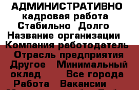 АДМИНИСТРАТИВНО-кадровая работа. Стабильно. Долго › Название организации ­ Компания-работодатель › Отрасль предприятия ­ Другое › Минимальный оклад ­ 1 - Все города Работа » Вакансии   . Московская обл.,Лобня г.